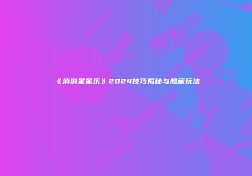 《消消星星乐》2024技巧揭秘与隐藏玩法