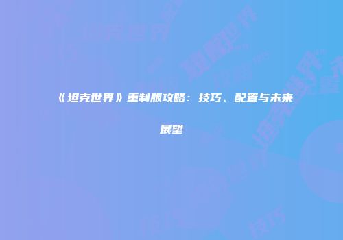 《坦克世界》重制版攻略：技巧、配置与未来展望