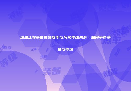 热血江湖装备觉醒概率与玩家等级关系：如何平衡装备与等级