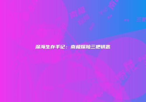 深海生存手记：南极探险三把钥匙