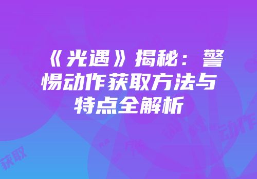 《光遇》揭秘：警惕动作获取方法与特点全解析