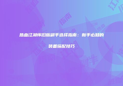 热血江湖怀旧版副手选择指南：新手必知的装备搭配技巧