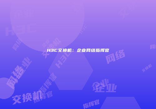 H3C交换机：企业网络指挥官