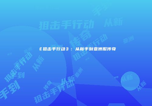 《狙击手行动》：从新手到亚洲服传奇