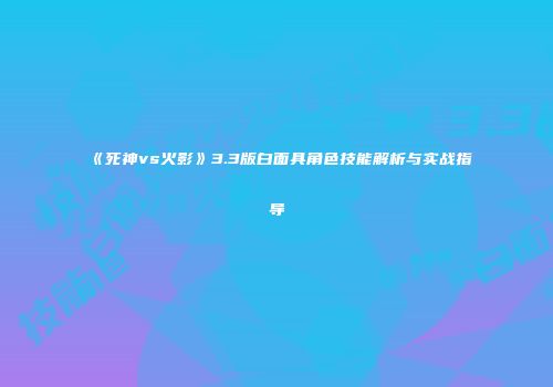 《死神vs火影》3.3版白面具角色技能解析与实战指导