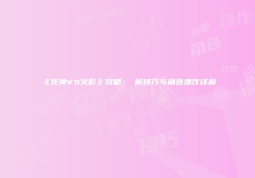 《死神VS火影》攻略：卍解技巧与角色操作详解