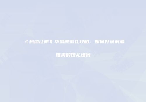 《热血江湖》华婚殿婚礼攻略：如何打造浪漫唯美的婚礼场景