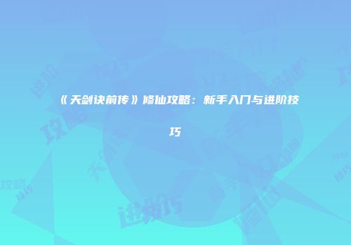 《天剑诀前传》修仙攻略：新手入门与进阶技巧
