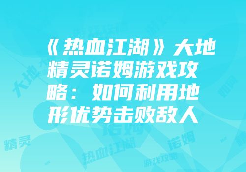 《热血江湖》大地精灵诺姆游戏攻略：如何利用地形优势击败敌人