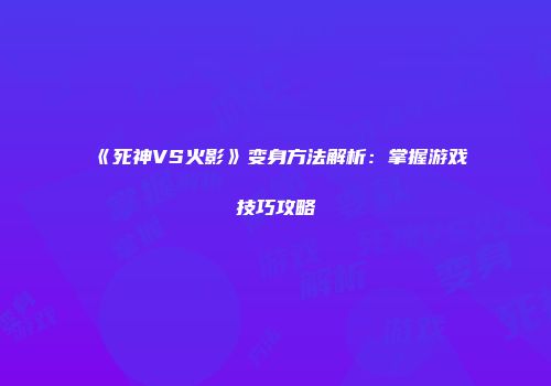 《死神VS火影》变身方法解析：掌握游戏技巧攻略
