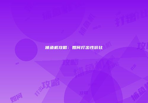 捕鱼机攻略：如何打出性价比