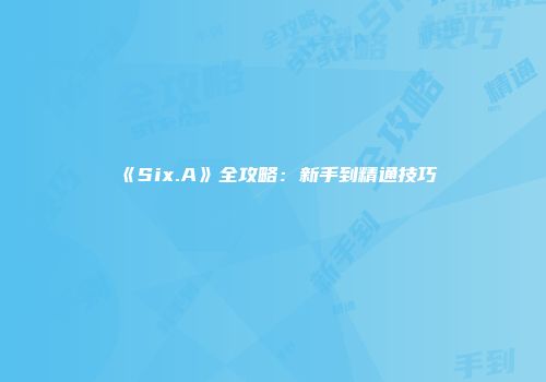 《Six.A》全攻略：新手到精通技巧