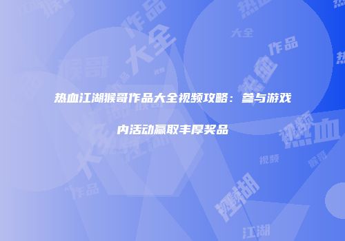 热血江湖猴哥作品大全视频攻略：参与游戏内活动赢取丰厚奖品