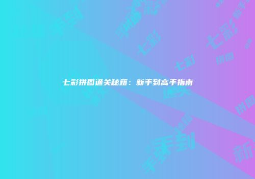 七彩拼图通关秘籍：新手到高手指南