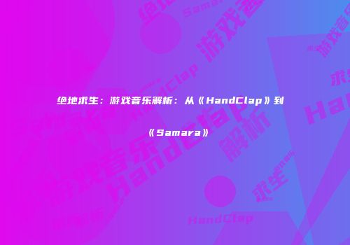 绝地求生：游戏音乐解析：从《HandClap》到《Samara》