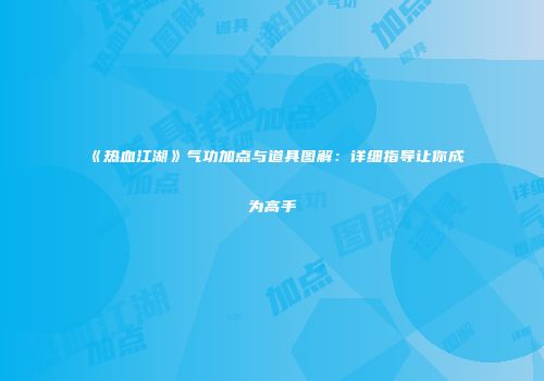 《热血江湖》气功加点与道具图解：详细指导让你成为高手