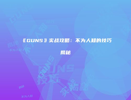 《GUNS》实战攻略：不为人知的技巧揭秘