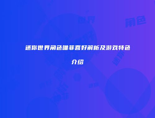 迷你世界角色喵菲喜好解析及游戏特色介绍