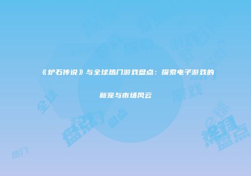 《炉石传说》与全球热门游戏盘点：探索电子游戏的新宠与市场风云