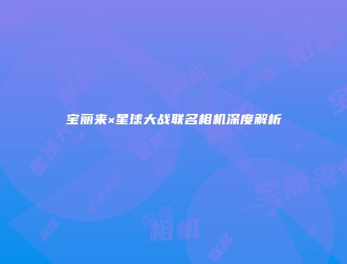 宝丽来×星球大战联名相机深度解析
