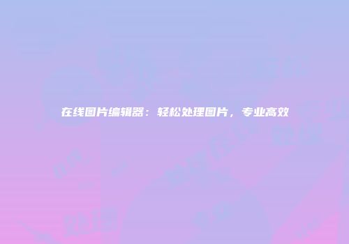 在线图片编辑器：轻松处理图片，专业高效