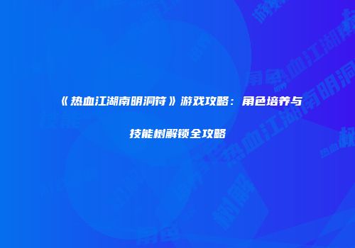 《热血江湖南明洞符》游戏攻略：角色培养与技能树解锁全攻略