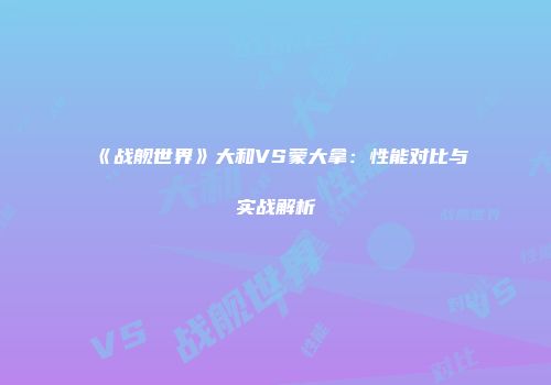 《战舰世界》大和VS蒙大拿：性能对比与实战解析