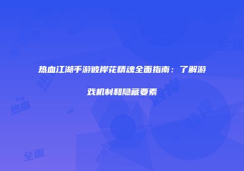 热血江湖手游彼岸花精魂全面指南：了解游戏机制和隐藏要素