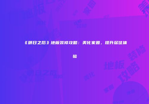 《明日之后》地板装修攻略：美化家园，提升居住体验