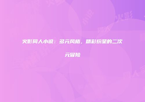 火影同人小说：多元风格，精彩纷呈的二次元冒险