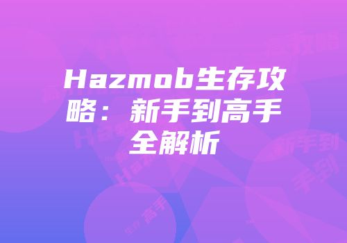 Hazmob生存攻略：新手到高手全解析