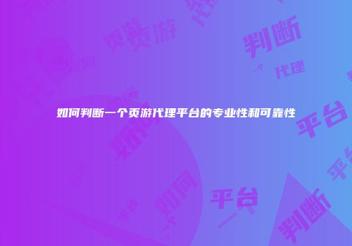 如何判断一个页游代理平台的专业性和可靠性