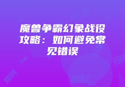 魔兽争霸幻象战役攻略：如何避免常见错误