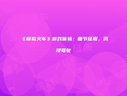 《模拟火车》游戏体验：细节征服，沉浸驾驶