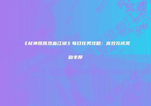 《弑神豚豚热血江湖》每日任务攻略：高效完成奖励丰厚