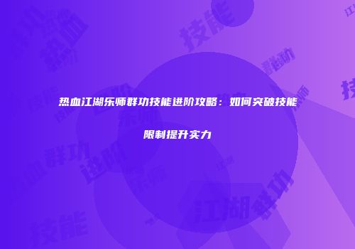 热血江湖乐师群功技能进阶攻略：如何突破技能限制提升实力