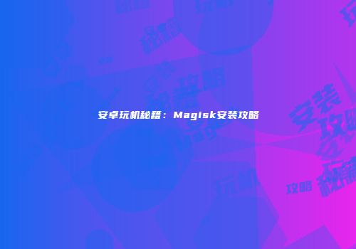 安卓玩机秘籍：Magisk安装攻略