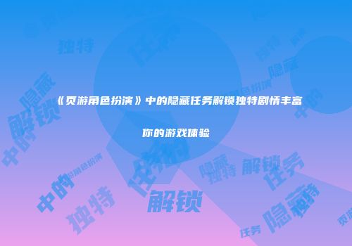 《页游角色扮演》中的隐藏任务解锁独特剧情丰富你的游戏体验