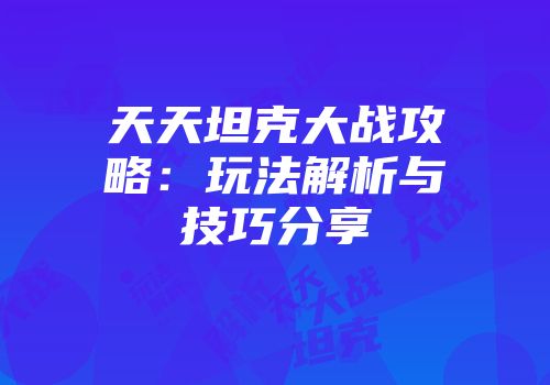 天天坦克大战攻略：玩法解析与技巧分享