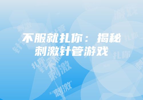 不服就扎你：揭秘刺激针管游戏