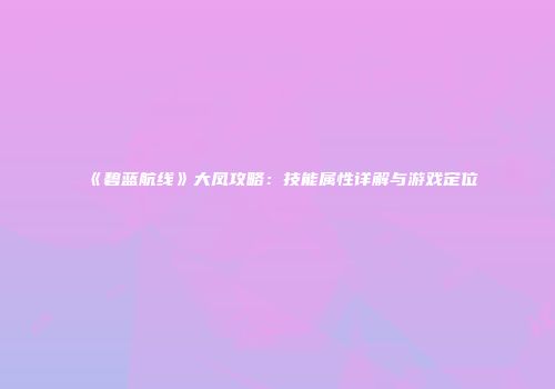 《碧蓝航线》大凤攻略：技能属性详解与游戏定位