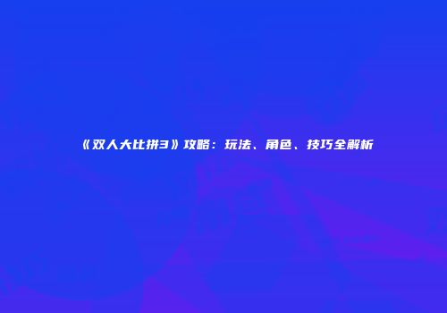 《双人大比拼3》攻略：玩法、角色、技巧全解析
