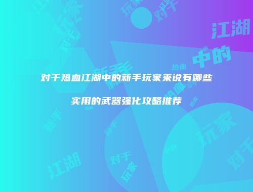 对于热血江湖中的新手玩家来说有哪些实用的武器强化攻略推荐