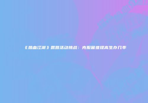 《热血江湖》露营活动挑战：克服困难提高生存几率
