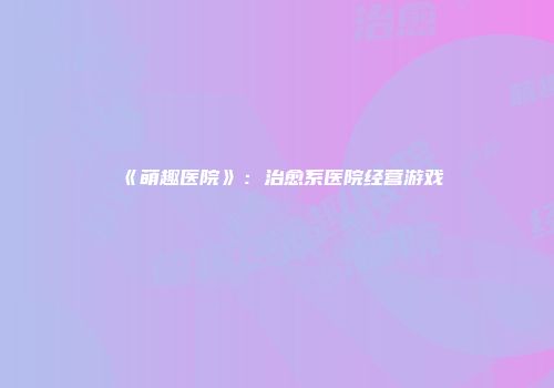 《萌趣医院》：治愈系医院经营游戏