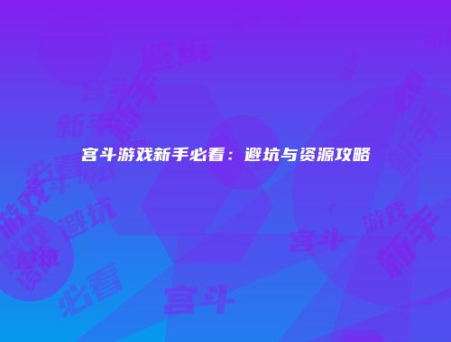 宫斗游戏新手必看：避坑与资源攻略