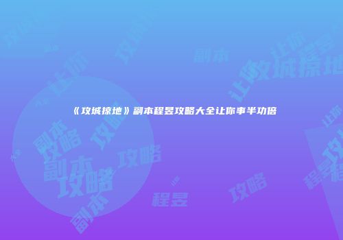 《攻城掠地》副本程昱攻略大全让你事半功倍
