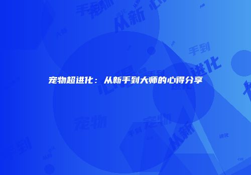 宠物超进化：从新手到大师的心得分享