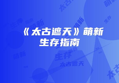 《太古遮天》萌新生存指南