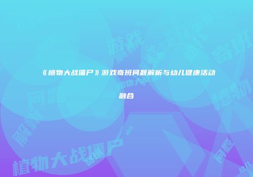 《植物大战僵尸》游戏寄班问题解析与幼儿健康活动融合
